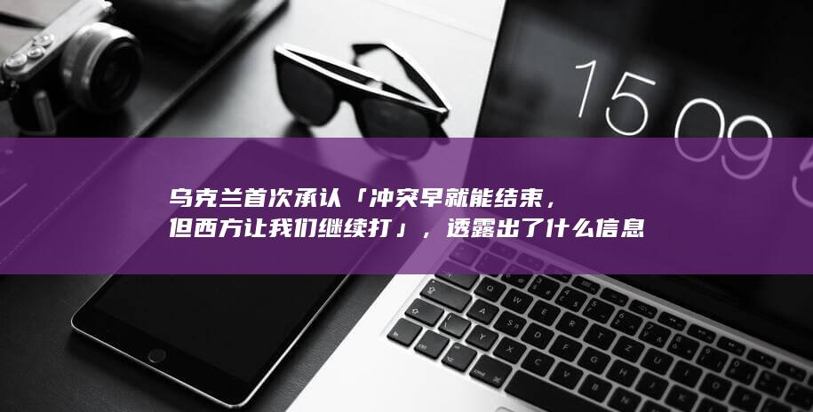 乌克兰首次承认「冲突早就能结束，但西方让我们继续打」，透露出了什么信息？