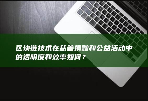 区块链技术在慈善捐赠和公益活动中的透明度和效率如何？