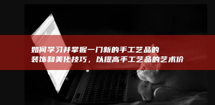 如何学习并掌握一门新的手工艺品的装饰和美化技巧，以提高手工艺品的艺术价值和市场竞争力？