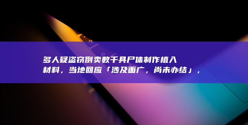 多人疑盗窃倒卖数千具尸体制作植入材料，当地回应「涉及面广，尚未办结」，涉事人员需承担怎样的责任？