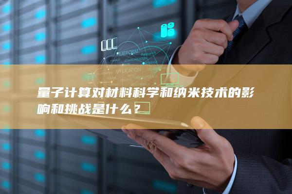 量子计算对材料科学和纳米技术的影响和挑战是什么？