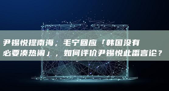 尹锡悦提南海，毛宁回应「韩国没有必要凑热闹」，如何评价尹锡悦此番言论？