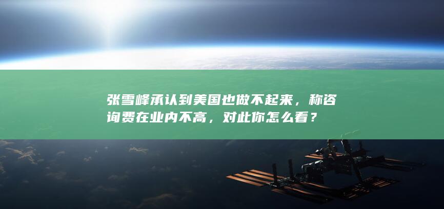 张雪峰承认到美国也做不起来，称咨询费在业内不高，对此你怎么看？