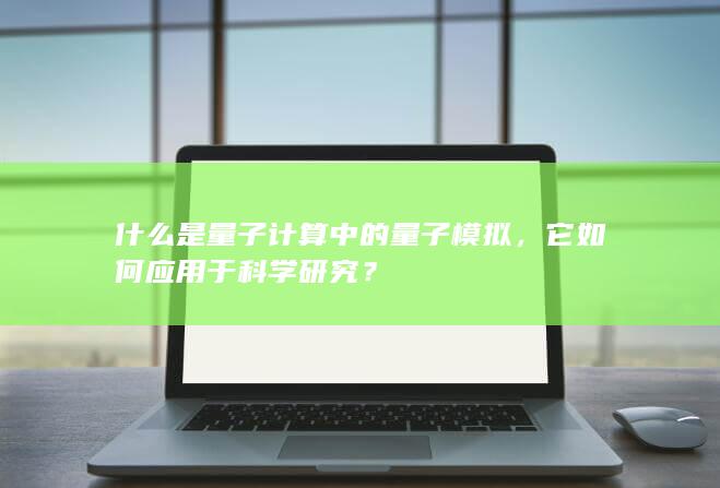 什么是量子计算中的量子模拟，它如何应用于科学研究？