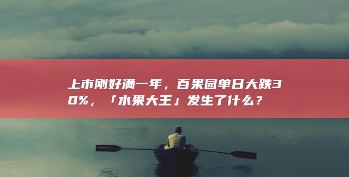 上市刚好满一年，百果园单日大跌 30%，「水果大王」发生了什么？