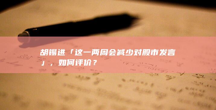 胡锡进「这一两周会减少对股市发言」，如何评价？