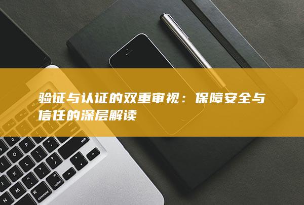 验证与认证的双重审视：保障安全与信任的深层解读