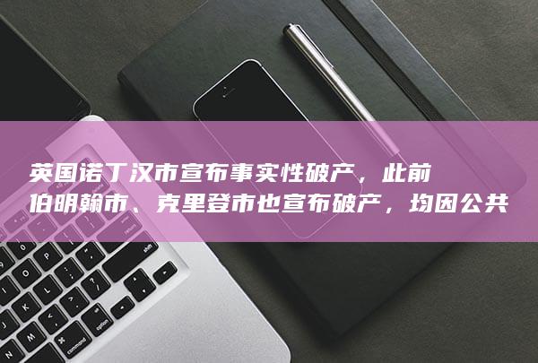 英国诺丁汉市宣布事实性破产，此前伯明翰市、克里登市也宣布破产，均因公共服务开支过大，如何看待此事？