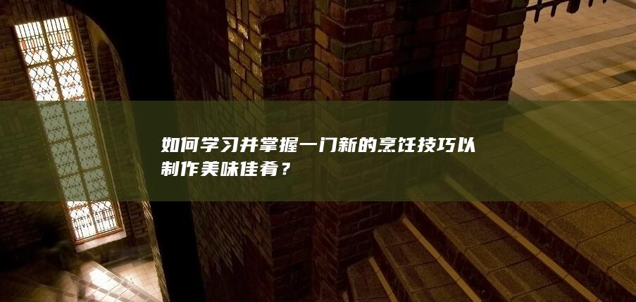 如何学习并掌握一门新的烹饪技巧以制作美味佳肴？