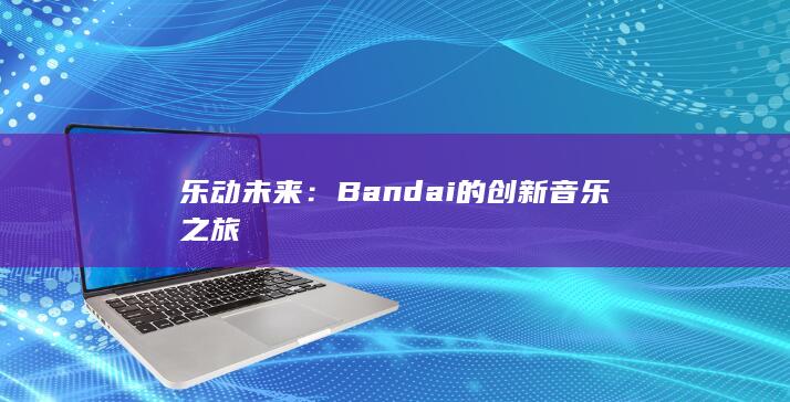 乐动未来：Bandai 的创新音乐之旅