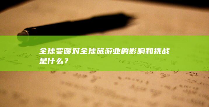 全球变暖对全球旅游业的影响和挑战是什么？