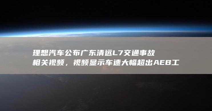 理想汽车公布广东清远L7交通事故相关视频，视频显示车速大幅超出 AEB 工作范围，如何看待此事？