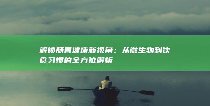 解锁肠胃健康新视角：从微生物到饮食习惯的全方位解析