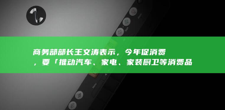 商务部部长王文涛表示，今年促消费，要「推动汽车、家电、家装厨卫等消费品以旧换新」，将带来哪些利好？