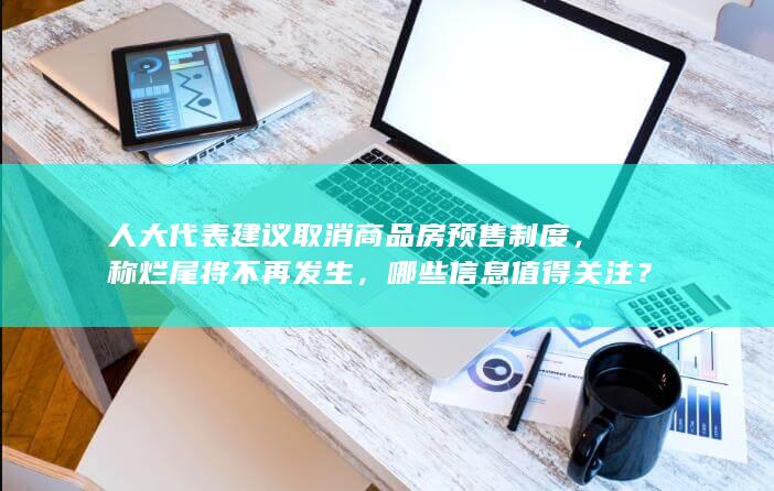 人大代表建议取消商品房预售制度，称烂尾将不再发生，哪些信息值得关注？