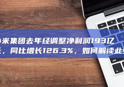 小米集团去年经调整净利润 193 亿元，同比增长 126.3%，如何解读此业绩？哪些信息值得关注？