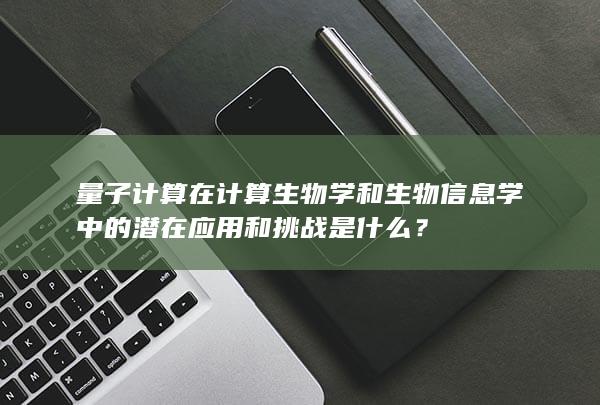 量子计算在计算生物学和生物信息学中的潜在应用和挑战是什么？