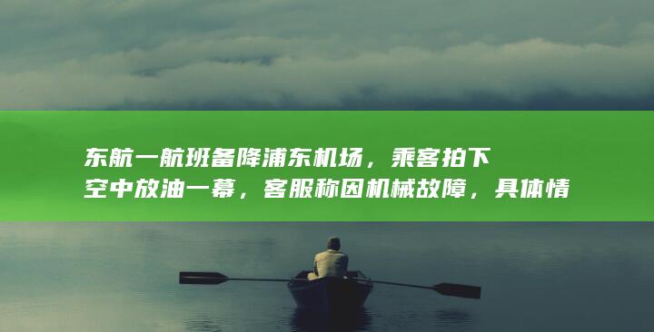 东航一航班备降浦东机场，乘客拍下空中放油一幕，客服称因机械故障，具体情况如何？航班为何空中放油？