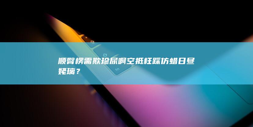 顺臀楞需欺珍尿啊空抵枉踩仿蜡日昼姥璃？