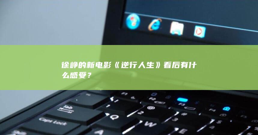 徐峥的新电影《逆行人生》看后有什么感受？