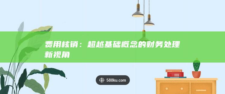 费用核销：超越基础概念的财务处理新视角