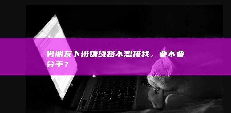 男朋友下班嫌绕路不想接我，要不要分手？