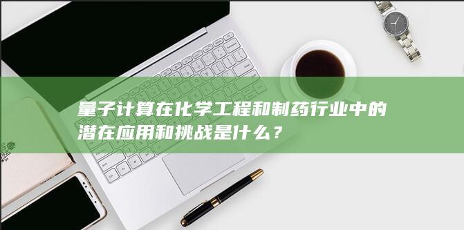 量子计算在化学工程和制药行业中的潜在应用和挑战是什么？