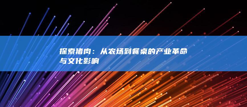 探索猪肉：从农场到餐桌的产业革命与文化影响