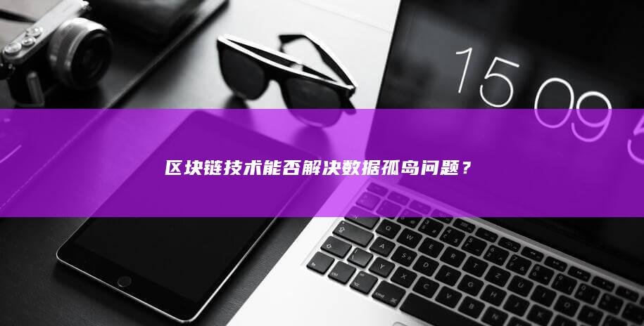 区块链技术能否解决数据孤岛问题？