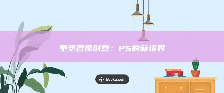 重塑图像创意：PS的新境界