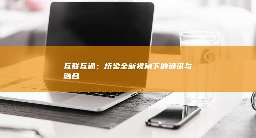 互联互通：桥梁全新视角下的通讯与融合