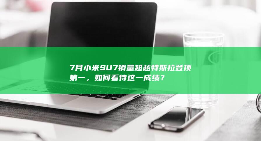 7月小米SU7销量超越特斯拉登顶第一，如何看待这一成绩？