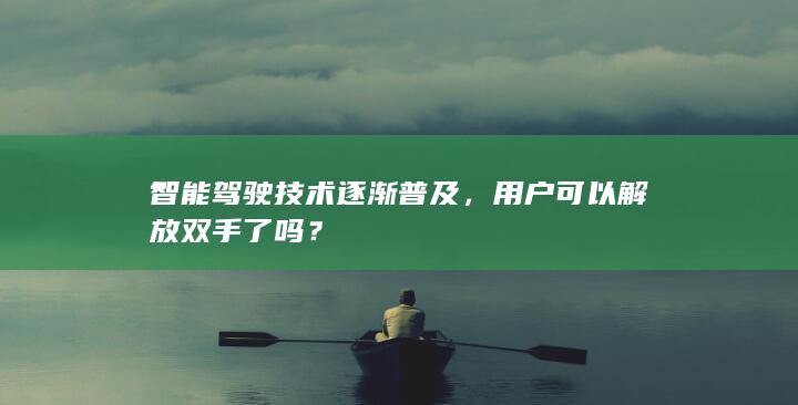 智能驾驶技术逐渐普及，用户可以解放双手了吗？