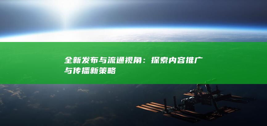 全新发布与流通视角：探索内容推广与传播新策略