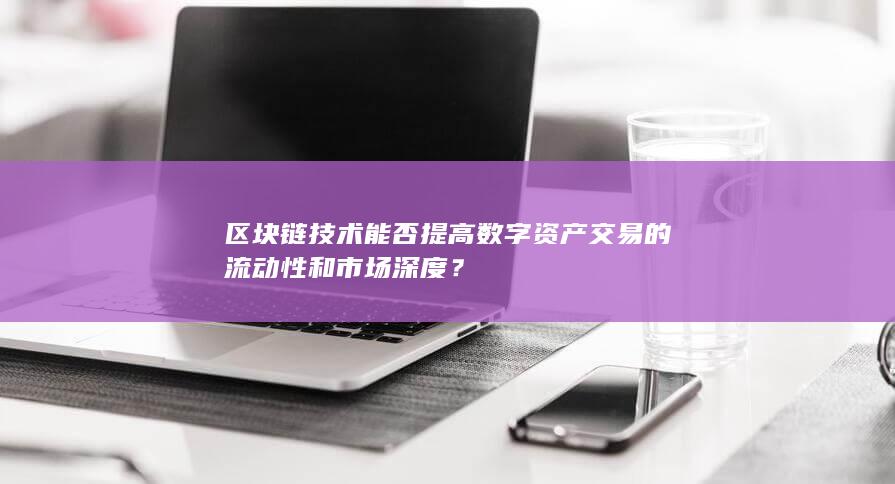 区块链技术能否提高数字资产交易的流动性和市场深度？