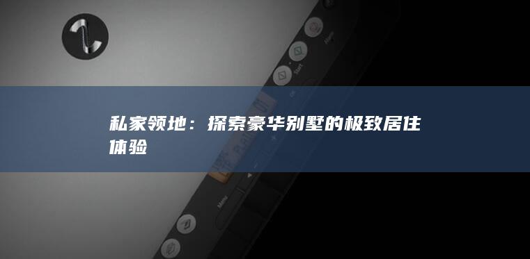 私家领地：探索豪华别墅的极致居住体验