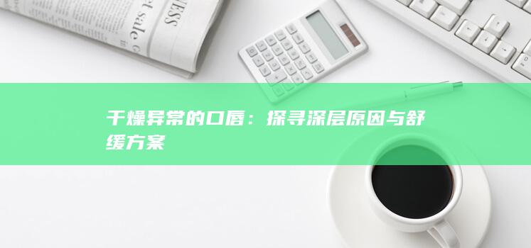 干燥异常的口唇：探寻深层原因与舒缓方案