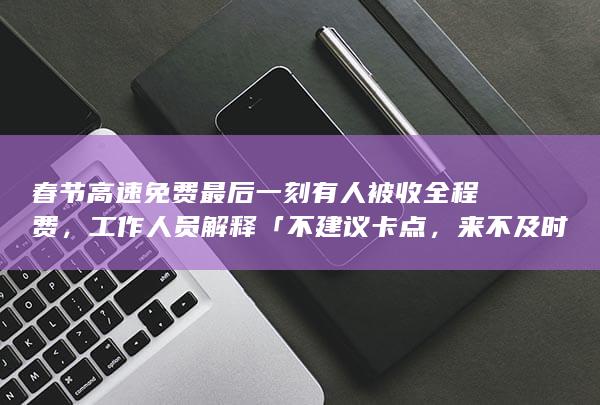 春节高速免费最后一刻有人被收全程费，工作人员解释「不建议卡点，来不及时可先下一次高速」，如何看待此事？