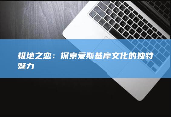 极地之恋：探索爱斯基摩文化的独特魅力