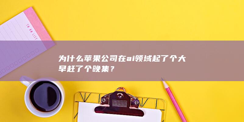 为什么苹果公司在ai领域起了个大早赶了个晚集？