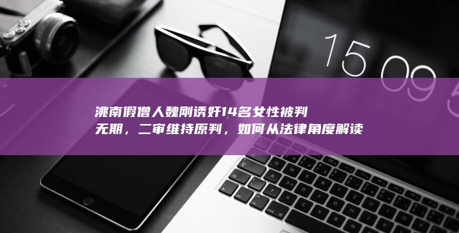 洮南假僧人魏刚诱奸 14 名女性被判无期，二审维持原判，如何从法律角度解读？