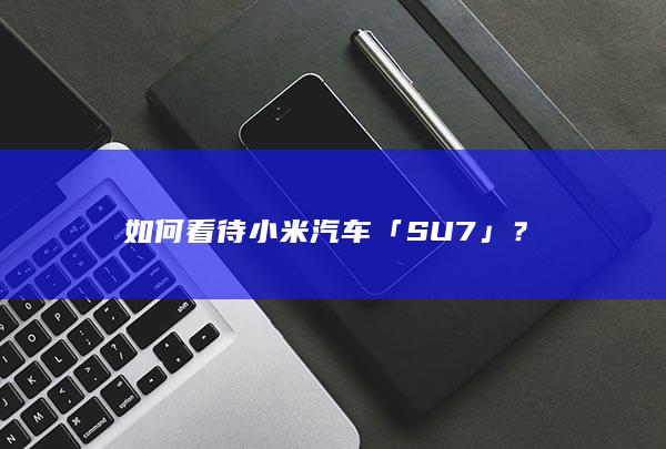 如何看待小米汽车「SU7」？