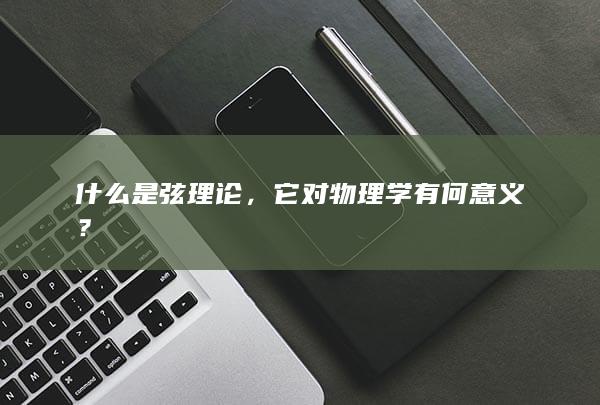 什么是弦理论，它对物理学有何意义？