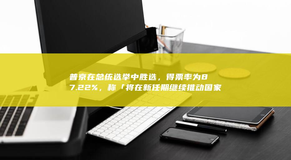 普京在总统选举中胜选，得票率为 87.22%，称「将在新任期继续推动国家发展」，哪些信息值得关注？