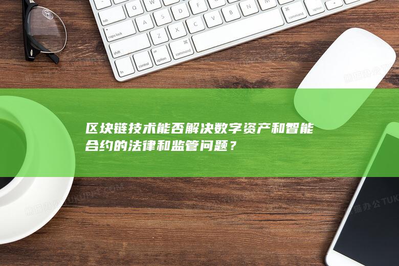 区块链技术能否解决数字资产和智能合约的法律和监管问题？