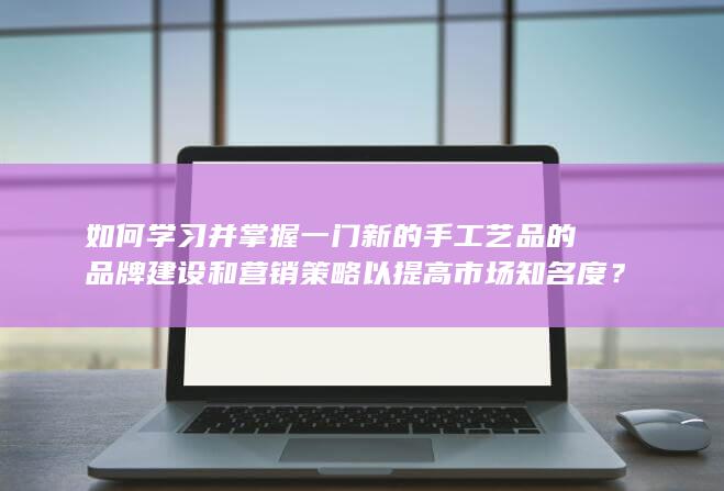 如何学习并掌握一门新的手工艺品的品牌建设和营销策略以提高市场知名度？