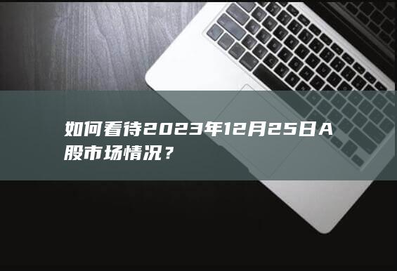 如何看待2023年12月25日A股市场情况？