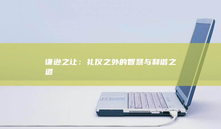 谦逊之让：礼仪之外的智慧与和谐之道