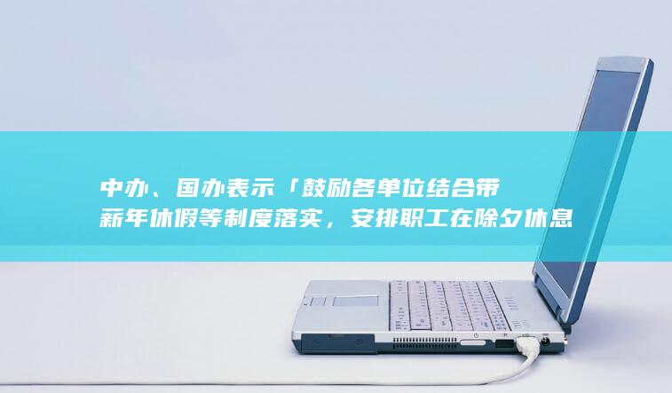 中办、国办表示「鼓励各单位结合带薪年休假等制度落实，安排职工在除夕休息」，透露哪些信息？