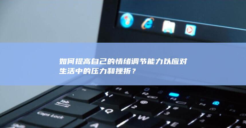 如何提高自己的情绪调节能力以应对生活中的压力和挫折？